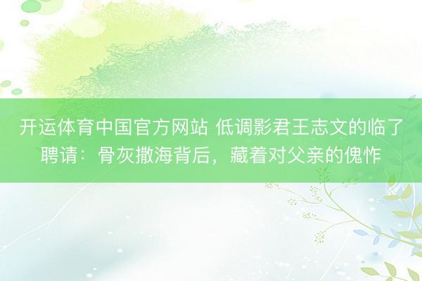 开运体育中国官方网站 低调影君王志文的临了聘请：骨灰撒海