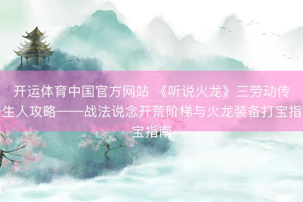 开运体育中国官方网站 《听说火龙》三劳动传奇生人攻略——战法说念开荒阶梯与火龙装备打宝指南