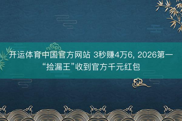 开运体育中国官方网站 3秒赚4万6， 2026第一“捡漏王”收到官方千元红包