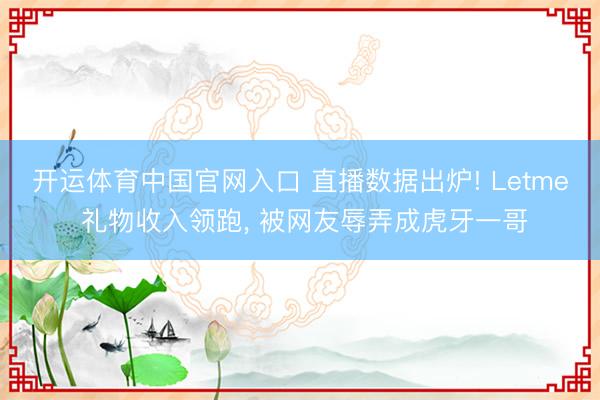 开运体育中国官网入口 直播数据出炉! Letme 礼物收入领跑， 被网友辱弄成虎牙一哥