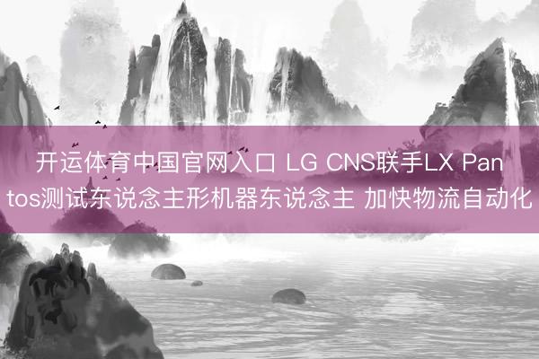 开运体育中国官网入口 LG CNS联手LX Pantos测试东说念主形机器东说念主 加快物流自动化