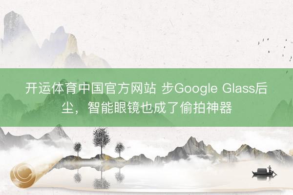 开运体育中国官方网站 步Google Glass后尘，智能眼镜也成了偷拍神器