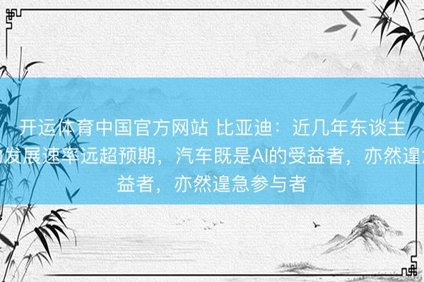 开运体育中国官方网站 比亚迪：近几年东谈主工智能的发展速率远超预期，汽车既是AI的受益者，亦然遑急参与者