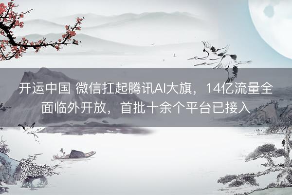 开运中国 微信扛起腾讯AI大旗,14亿流量全面临外开放,首批十余个平台已接入