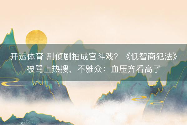 开运体育 刑侦剧拍成宫斗戏？《低智商犯法》被骂上热搜，不雅众：血压齐看高了