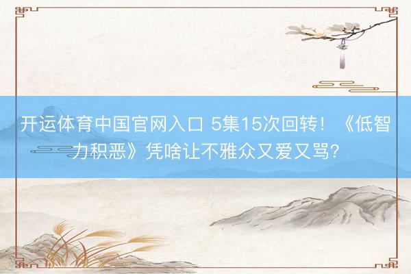 开运体育中国官网入口 5集15次回转！《低智力积恶》凭啥让不雅众又爱又骂？