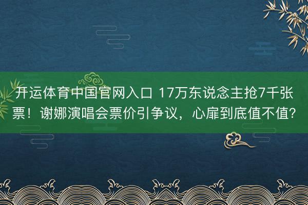 开运体育中国官网入口 17万东说念主抢7千张票！谢娜演唱会票价引争议，心扉到底值不值？