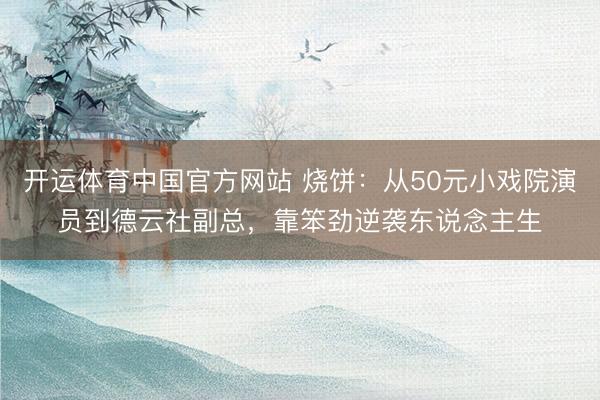 开运体育中国官方网站 烧饼：从50元小戏院演员到德云社副总，靠笨劲逆袭东说念主生