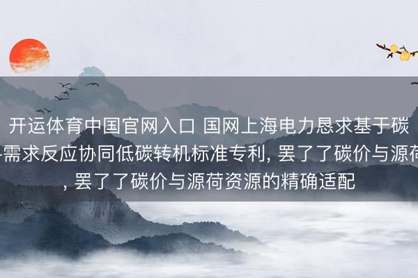 开运体育中国官网入口 国网上海电力恳求基于碳价信号的电转氨-需求反应协同低碳转机标准专利， 罢了了碳价与源荷资源的精确适配