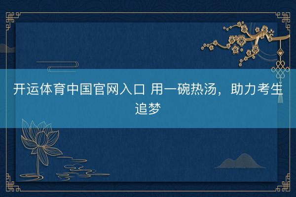 开运体育中国官网入口 用一碗热汤，助力考生追梦