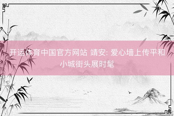 开运体育中国官方网站 靖安: 爱心墙上传平和小城街头展时髦