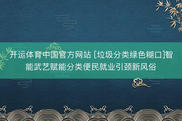 开运体育中国官方网站 [垃圾分类绿色糊口]智能武艺赋能分类便民就业引颈新风俗