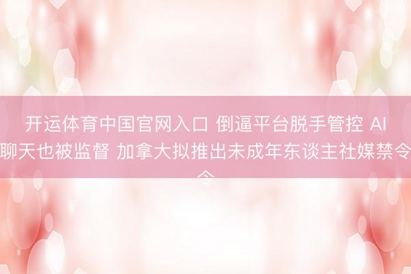 开运体育中国官网入口 倒逼平台脱手管控 AI聊天也被监督 加拿大拟推出未成年东谈主社媒禁令