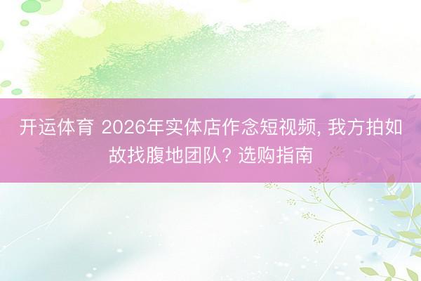 开运体育 2026年实体店作念短视频， 我方拍如故找腹地团队? 选购指南