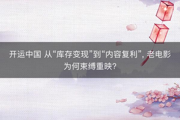 开运中国 从“库存变现”到“内容复利”， 老电影为何束缚重映?