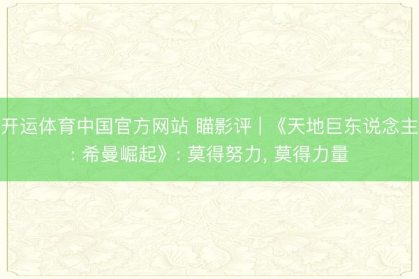 开运体育中国官方网站 瞄影评 | 《天地巨东说念主: 希曼崛起》: 莫得努力, 莫得力量