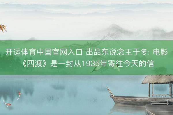 开运体育中国官网入口 出品东说念主于冬: 电影《四渡》是一封从1935年寄往今天的信