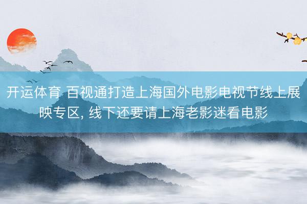 开运体育 百视通打造上海国外电影电视节线上展映专区， 线下还要请上海老影迷看电影