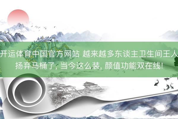 开运体育中国官方网站 越来越多东谈主卫生间王人扬弃马桶了, 当今这么装, 颜值功能双在线!