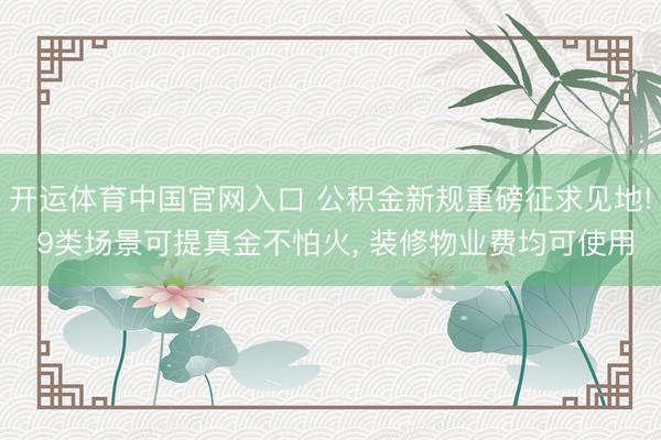 开运体育中国官网入口 公积金新规重磅征求见地! 9类场景可提真金不怕火， 装修物业费均可使用