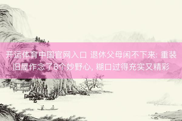 开运体育中国官网入口 退休父母闲不下来: 重装旧屋作念了8个妙野心， 糊口过得充实又精彩