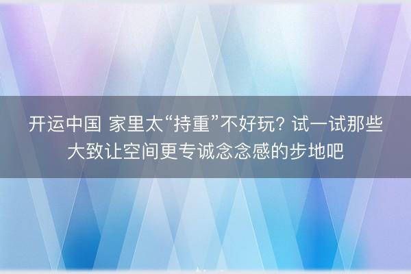 开运中国 家里太“持重”不好玩? 试一试那些大致让空间更专诚念念感的步地吧
