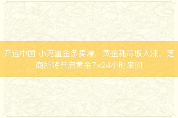 开运中国 小克重金条卖爆，黄金耗尽股大涨，芝商所将开启黄金7×24小时来回