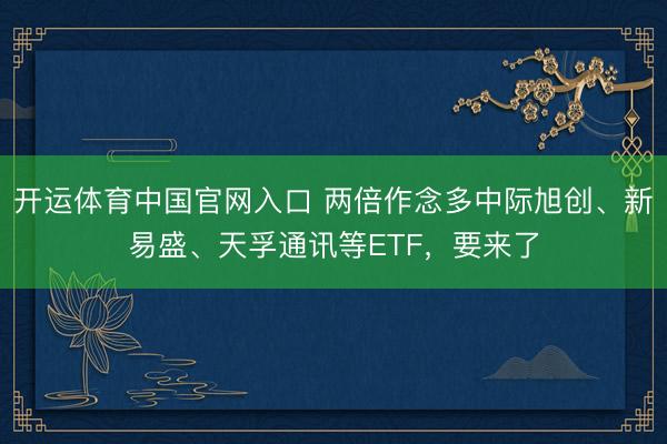 开运体育中国官网入口 两倍作念多中际旭创、新易盛、天孚通讯等ETF，要来了
