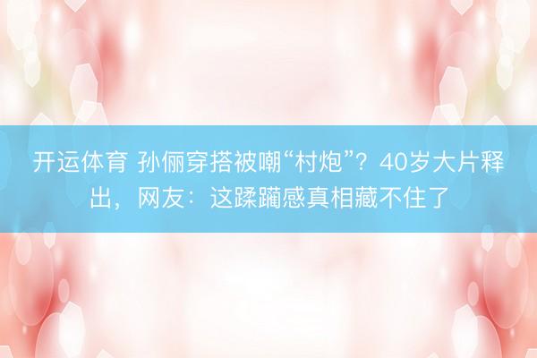 开运体育 孙俪穿搭被嘲“村炮”？40岁大片释出，网友：这蹂躏感真相藏不住了