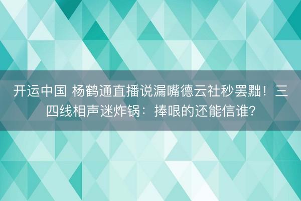 开运中国 杨鹤通直播说漏嘴德云社秒罢黜！三四线相声迷炸锅：捧哏的还能信谁？
