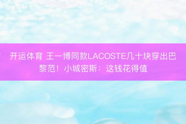 开运体育 王一博同款LACOSTE几十块穿出巴黎范！小城密斯：这钱花得值