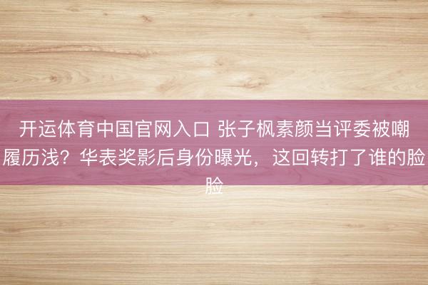开运体育中国官网入口 张子枫素颜当评委被嘲履历浅?华表奖影后身份曝光,这回转打了谁的脸