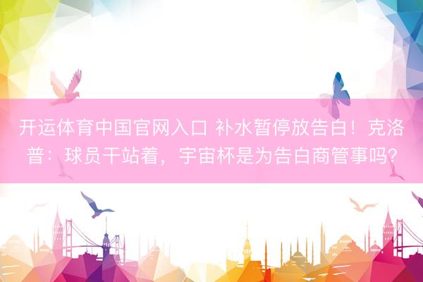 开运体育中国官网入口 补水暂停放告白！克洛普：球员干站着，宇宙杯是为告白商管事吗？