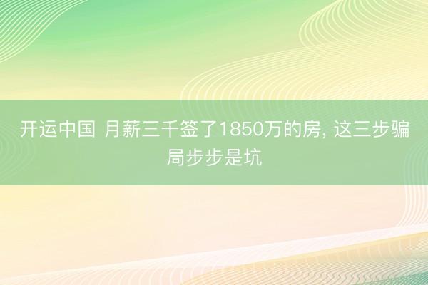 开运中国 月薪三千签了1850万的房， 这三步骗局步步是坑