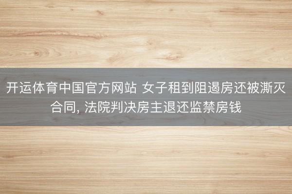 开运体育中国官方网站 女子租到阻遏房还被澌灭合同， 法院判决房主退还监禁房钱