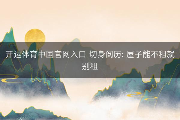 开运体育中国官网入口 切身阅历: 屋子能不租就别租