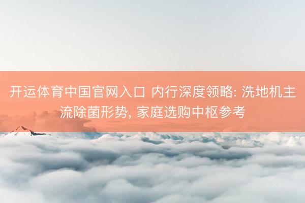 开运体育中国官网入口 内行深度领略: 洗地机主流除菌形势, 家庭选购中枢参考