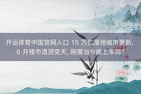 开运体育中国官网入口 15 万亿落地城市更新， 6 月楼市透顶变天， 刚需当今能上车吗?