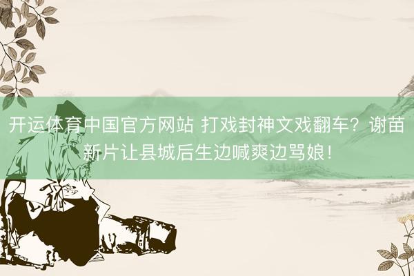 开运体育中国官方网站 打戏封神文戏翻车？谢苗新片让县城后生边喊爽边骂娘！