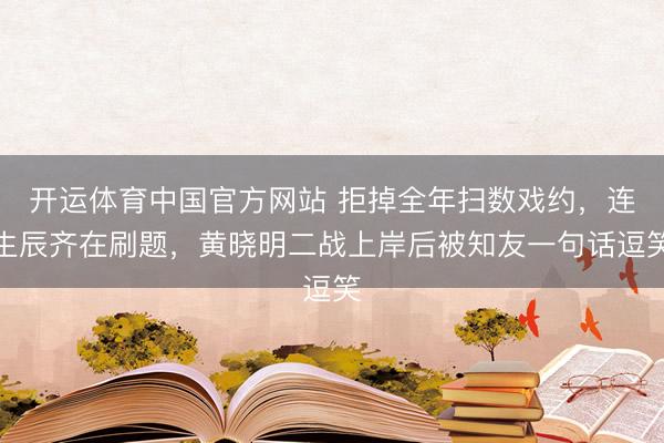 开运体育中国官方网站 拒掉全年扫数戏约,连生辰齐在刷题,黄晓明二战上岸后被知友一句话逗笑