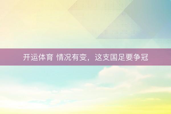 开运体育 情况有变，这支国足要争冠