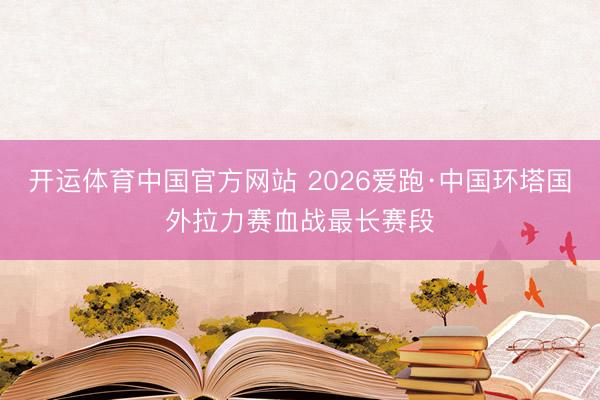 开运体育中国官方网站 2026爱跑·中国环塔国外拉力赛血战最长赛段