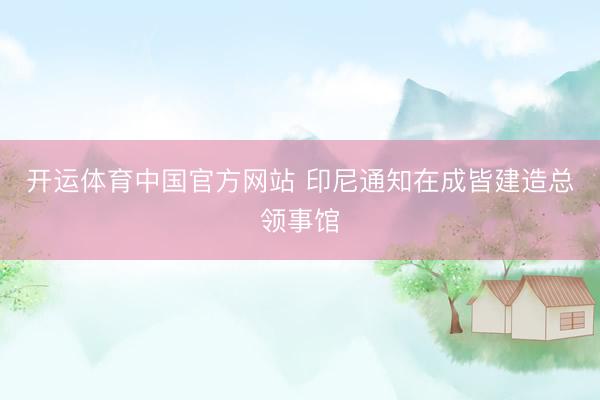 开运体育中国官方网站 印尼通知在成皆建造总领事馆
