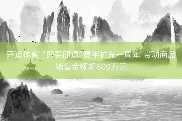 开运体育 “即买即退”寰宇扩充一周年 带动商品销售金额超800万元