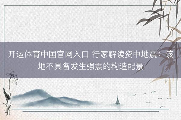 开运体育中国官网入口 行家解读资中地震：该地不具备发生强震的构造配景