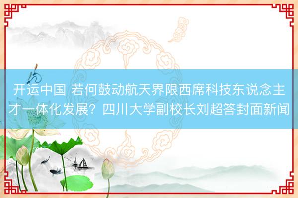 开运中国 若何鼓动航天界限西席科技东说念主才一体化发展？四川大学副校长刘超答封面新闻
