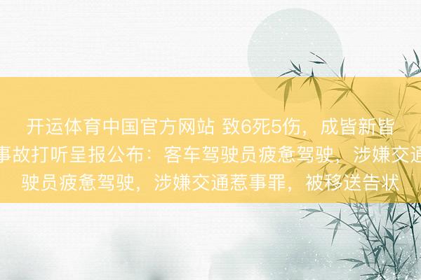 开运体育中国官方网站 致6死5伤，成皆新皆客车超载追尾半挂车事故打听呈报公布：客车驾驶员疲惫驾驶，涉嫌交通惹事罪，被移送告状