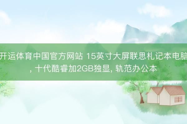 开运体育中国官方网站 15英寸大屏联思札记本电脑， 十代酷睿加2GB独显， 轨范办公本