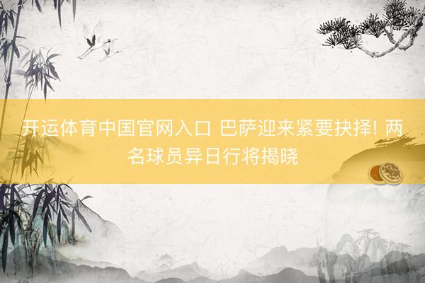 开运体育中国官网入口 巴萨迎来紧要抉择! 两名球员异日行将揭晓