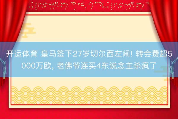 开运体育 皇马签下27岁切尔西左闸! 转会费超5000万欧, 老佛爷连买4东说念主杀疯了